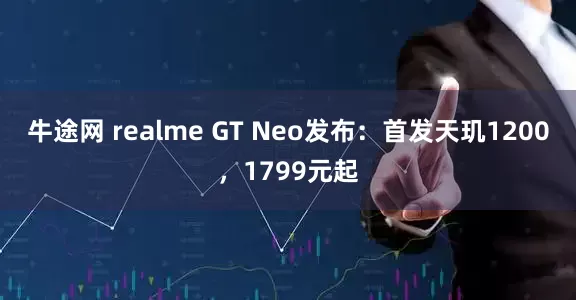 牛途網(wǎng) realme GT Neo發(fā)布：首發(fā)天璣1200，1799元起