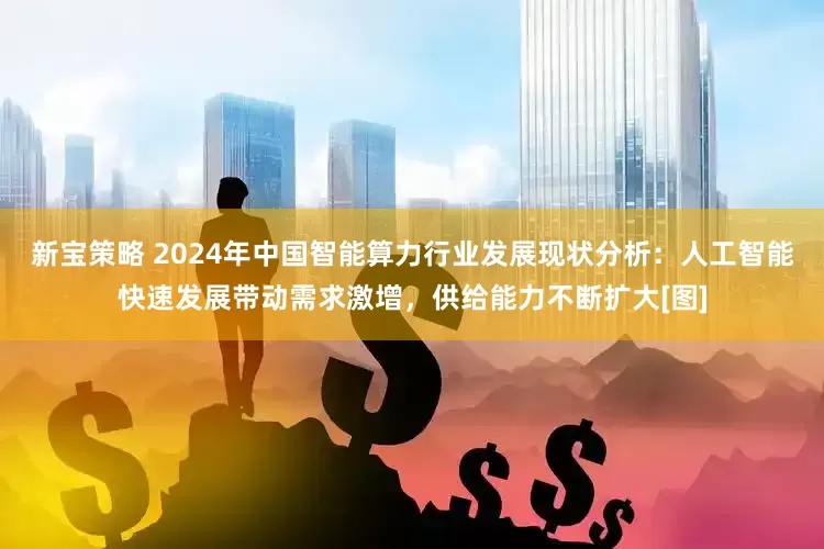 新寶策略 2024年中國智能算力行業(yè)發(fā)展現(xiàn)狀分析：人工智能快速發(fā)展帶動需求激增，供給能力不斷擴大[圖]