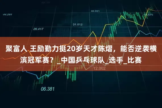 聚富人 王勵(lì)勤力挺20歲天才陳熠，能否逆襲橫濱冠軍賽？_中國(guó)乒乓球隊(duì)_選手_比賽