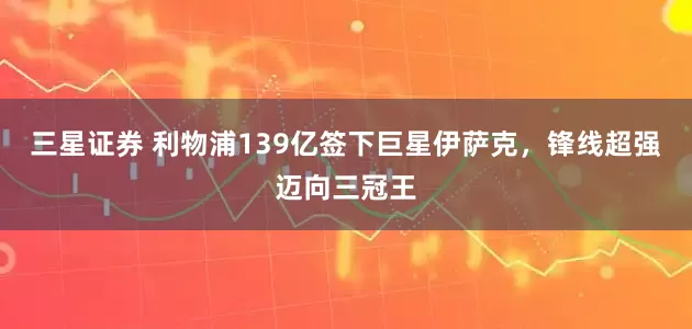 三星證券 利物浦139億簽下巨星伊薩克，鋒線(xiàn)超強(qiáng)邁向三冠王
