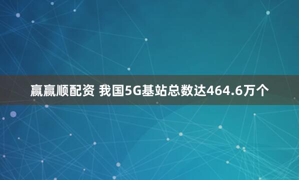 贏贏順配資 我國(guó)5G基站總數(shù)達(dá)464.6萬(wàn)個(gè)