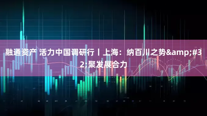 融通資產(chǎn) 活力中國(guó)調(diào)研行丨上海：納百川之勢(shì) 聚發(fā)展合力